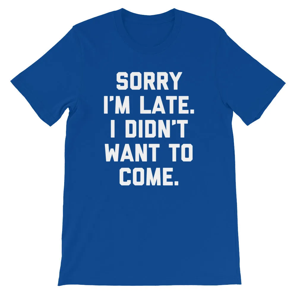 Sorry I'm Late, I Didn't Want To Come T-Shirt (Unisex)